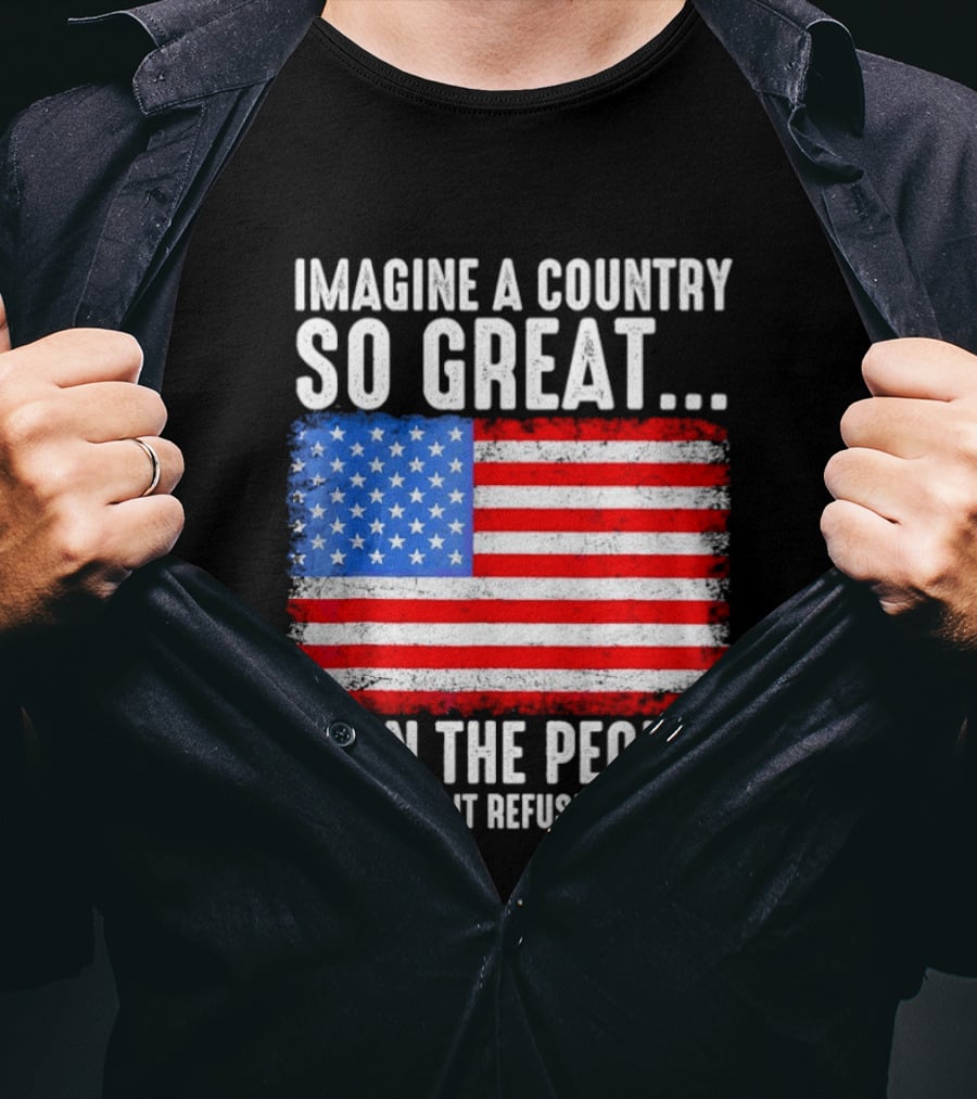 Imagine A Country So Great Even The People Who Hate It Refuse To Leave American Flag T-Shirt