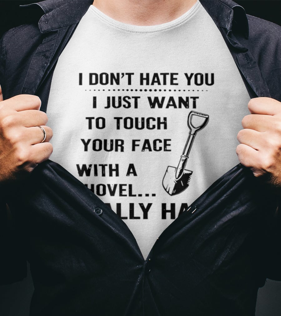 I Don't Hate You I Just Want To Touch Your Face With A Shovel Really Hard T-Shirt