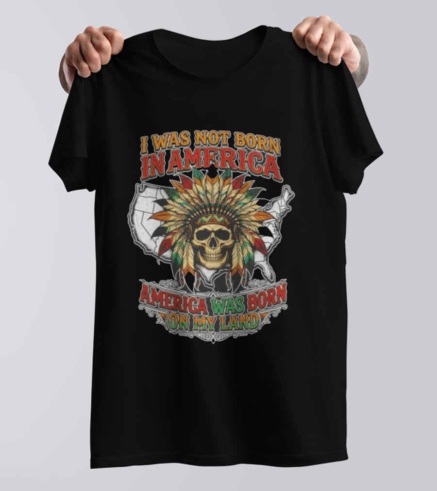 I Was Not Born In America Skull Headdress America Was Born On My Land T-Shirt
