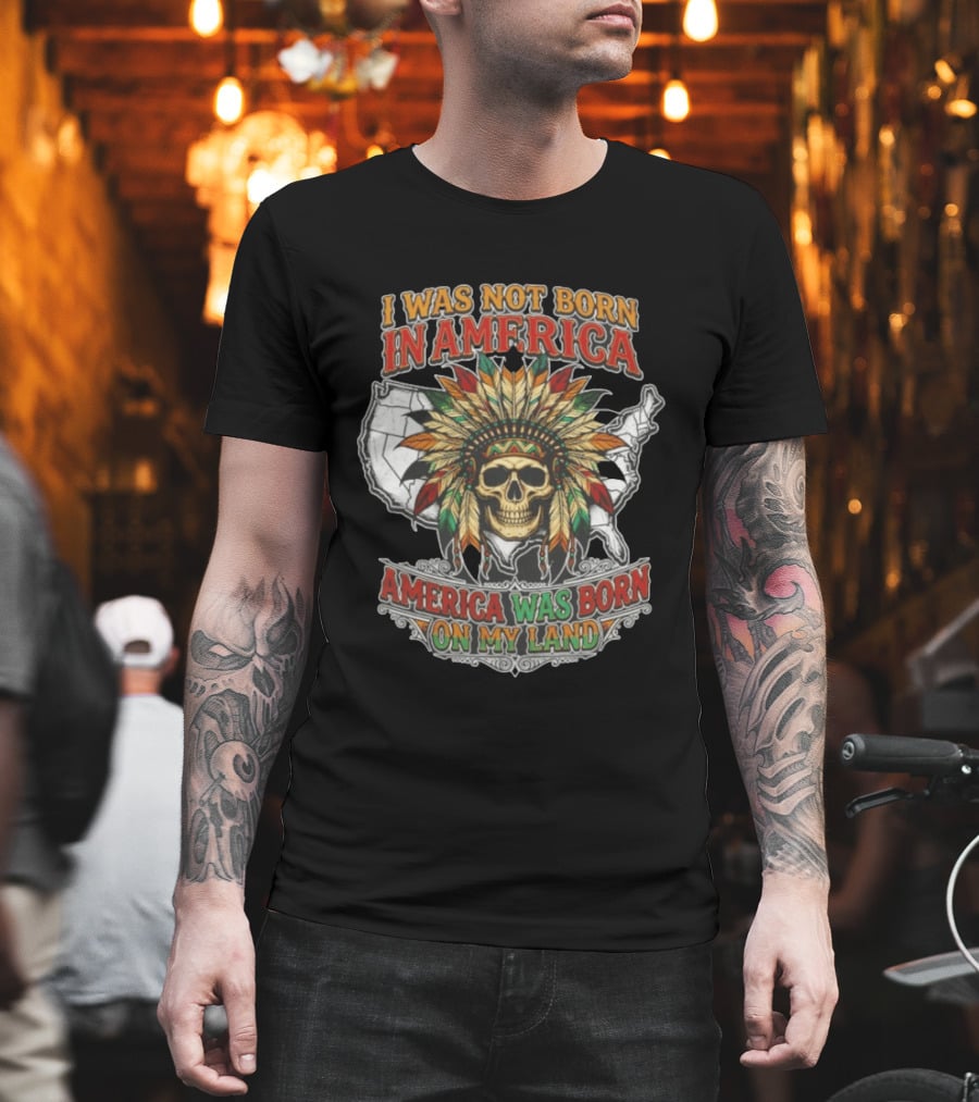 I Was Not Born In America Skull Headdress America Was Born On My Land T-Shirt