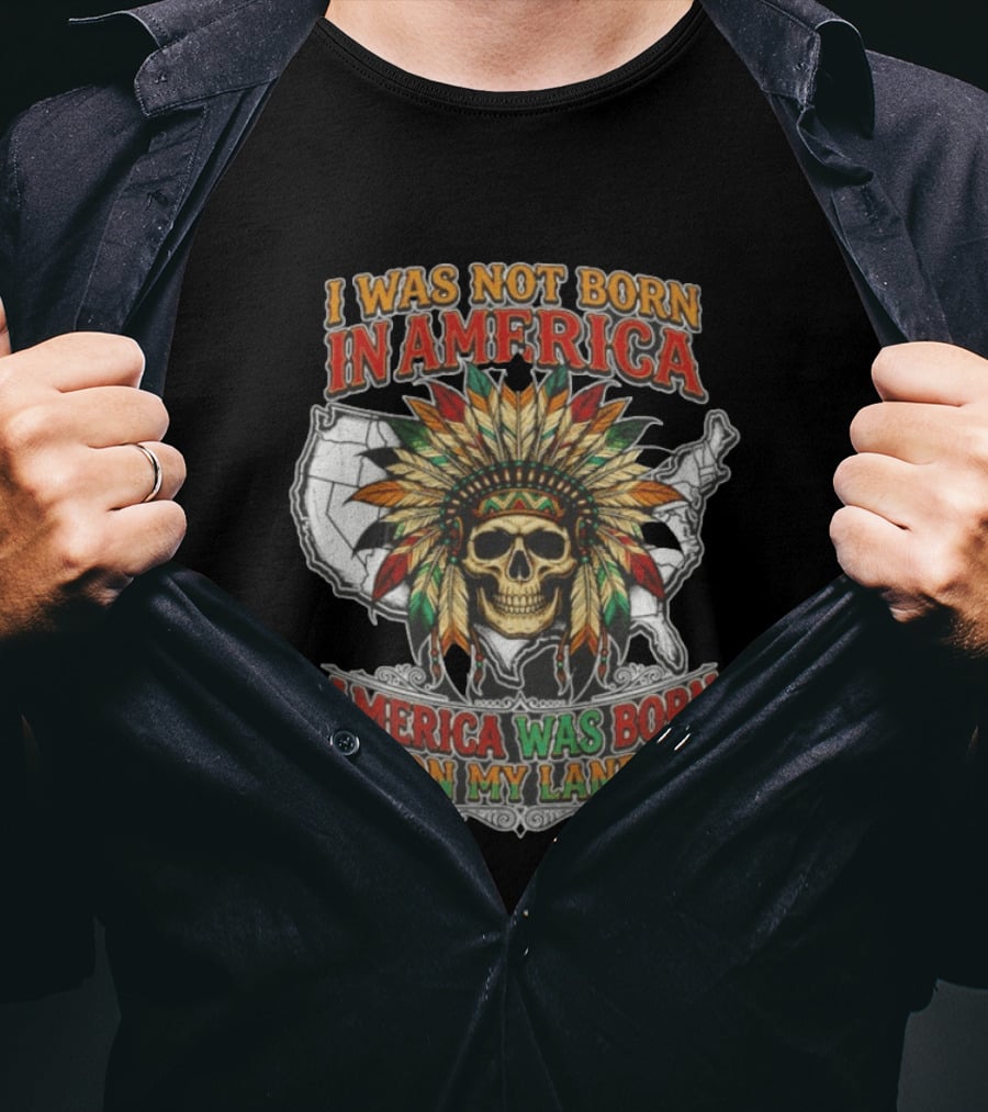 I Was Not Born In America Skull Headdress America Was Born On My Land T-Shirt
