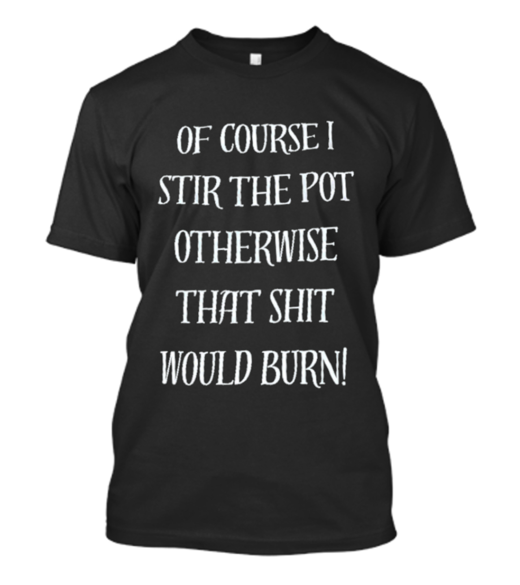 Of Course I Stir The Pot Otherwise That Shit Would Burn T-Shirt