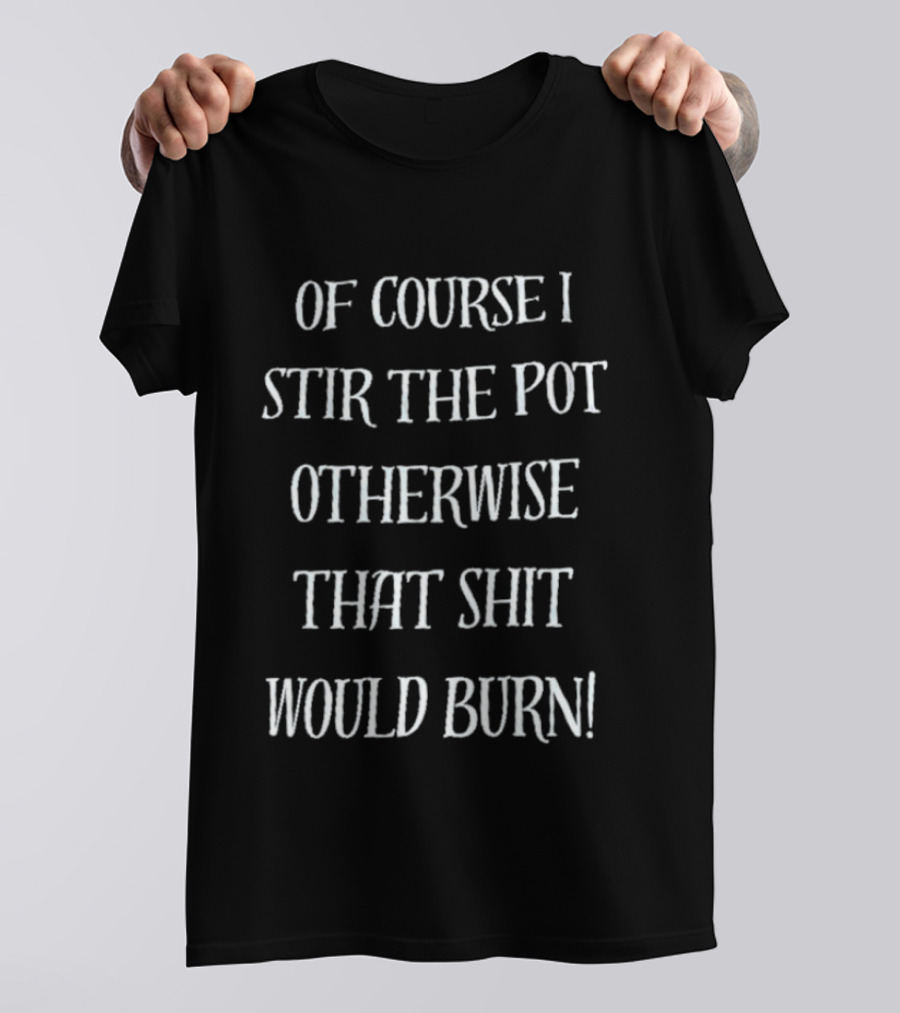 Of Course I Stir The Pot Otherwise That Shit Would Burn T-Shirt