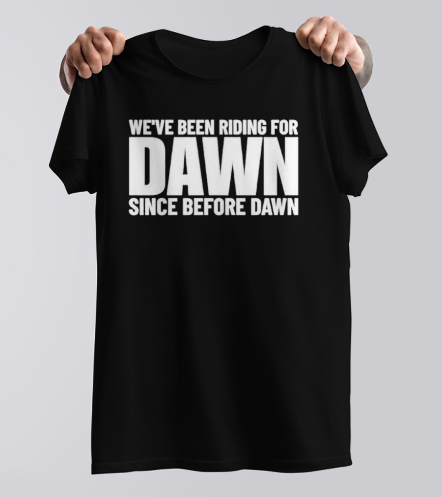 We've Been Riding For Dawn Since Before Dawn T-Shirt
