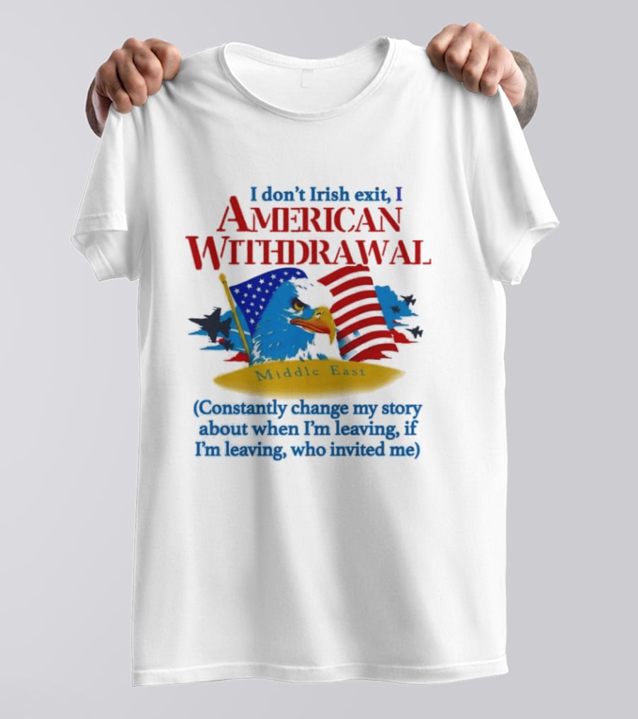 I Don't Irish Exit I American Withdrawal Middle East Constantly Change My Story About When I'm Leaving If I'm Leaving Who Invited Me T-Shirt
