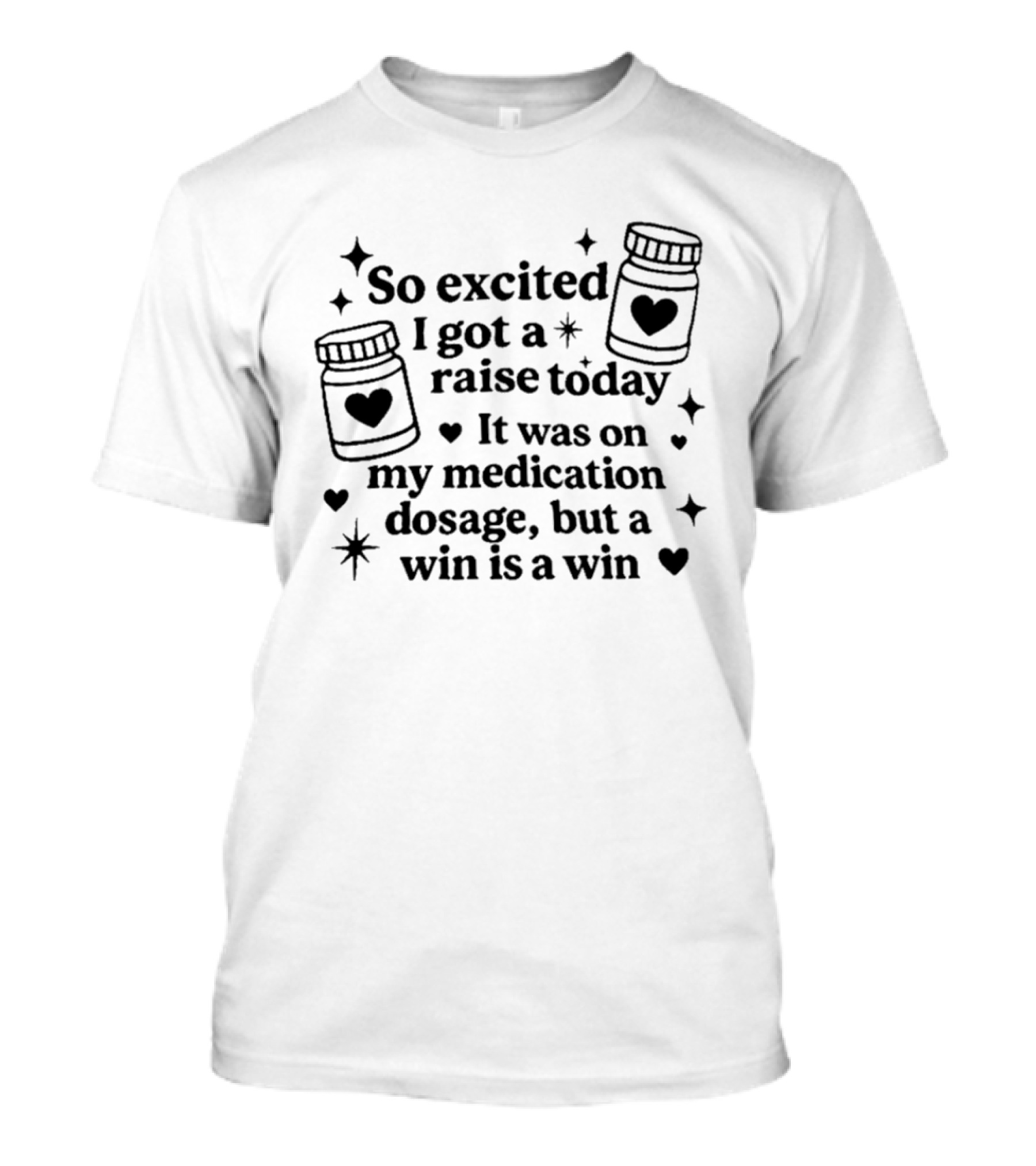 So Excited I Got A Raise Today It Was On My Medication Dosage But A Win Is A Win T-Shirt