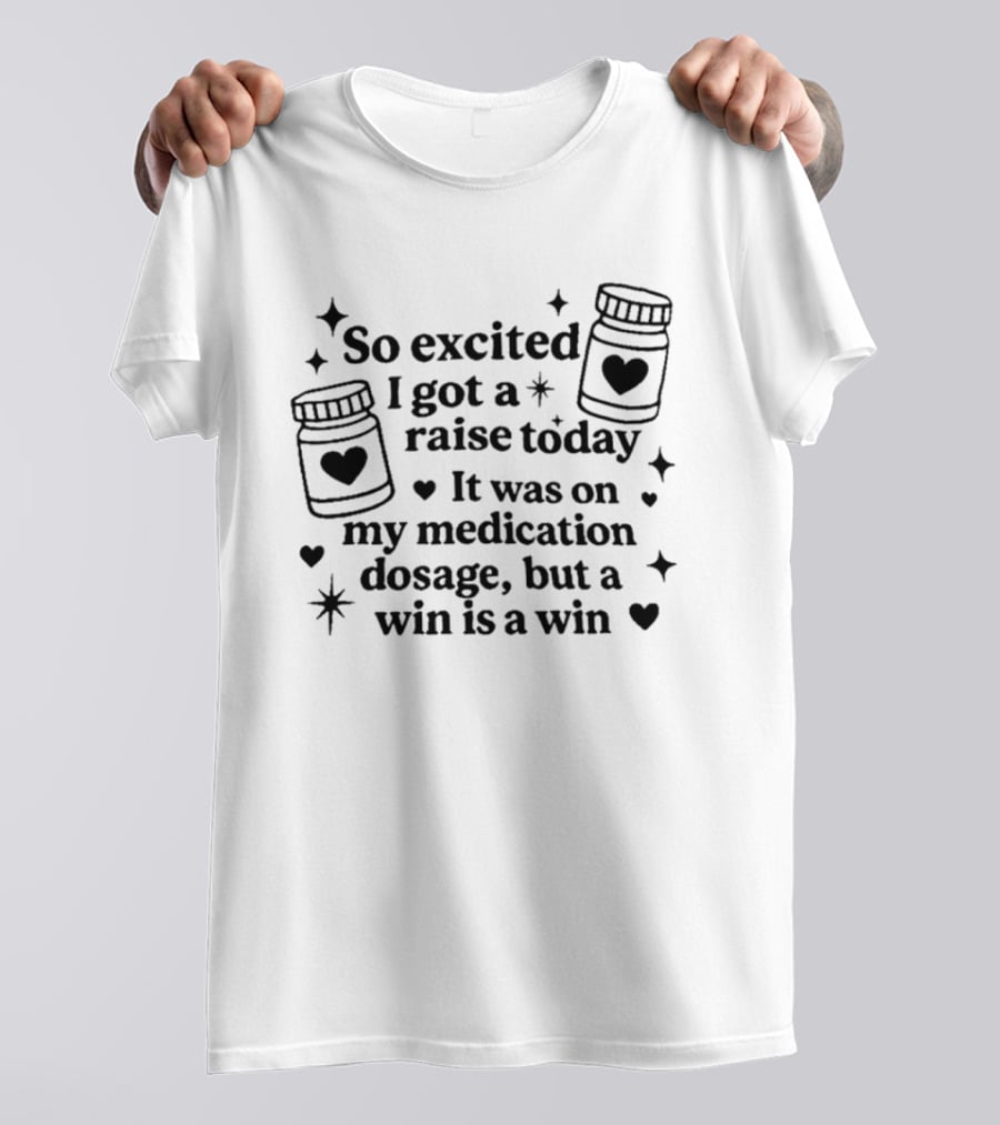 So Excited I Got A Raise Today It Was On My Medication Dosage But A Win Is A Win T-Shirt
