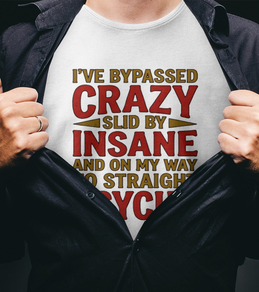 I've Bypassed Crazy Slid By Insane And On My Way To Straight Psycho T-Shirt
