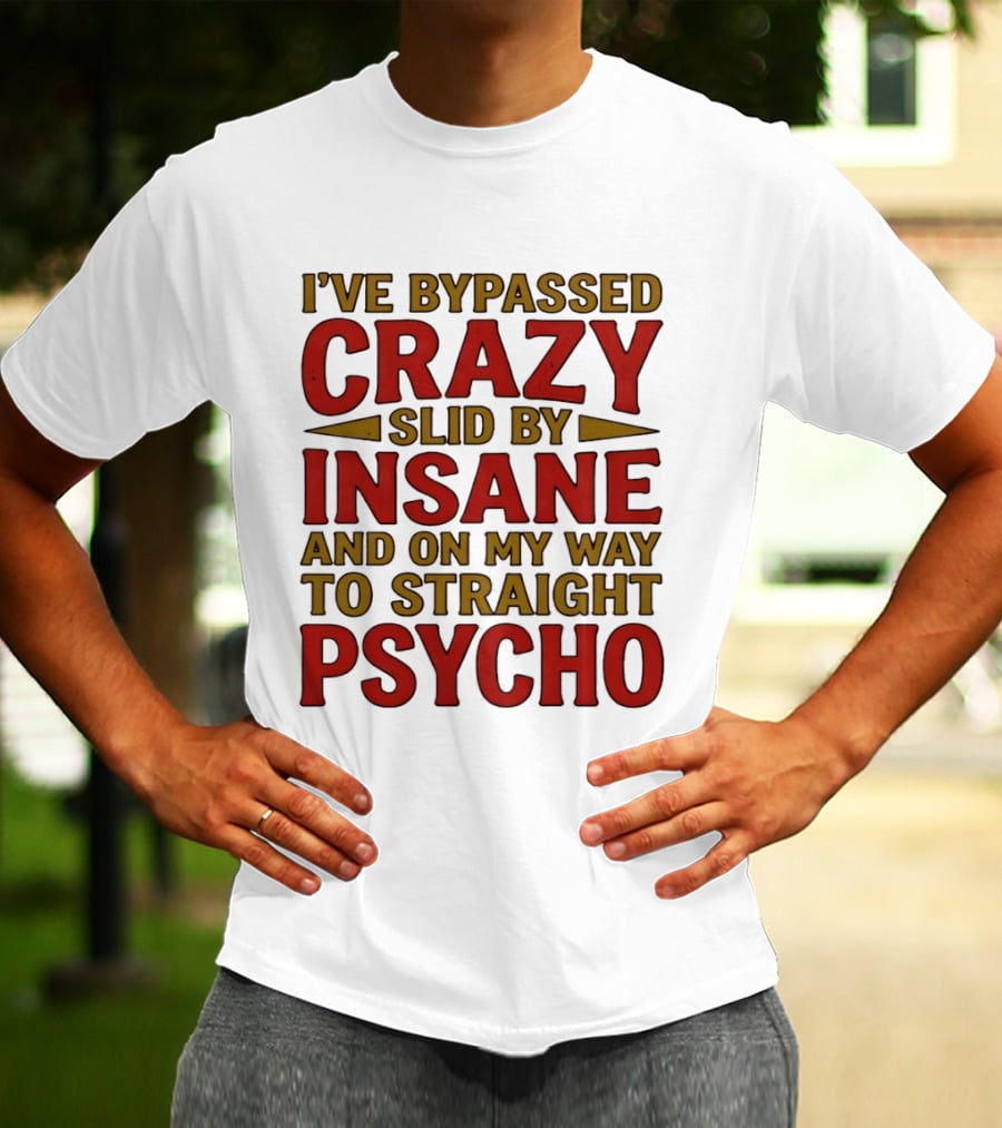 I've Bypassed Crazy Slid By Insane And On My Way To Straight Psycho T-Shirt