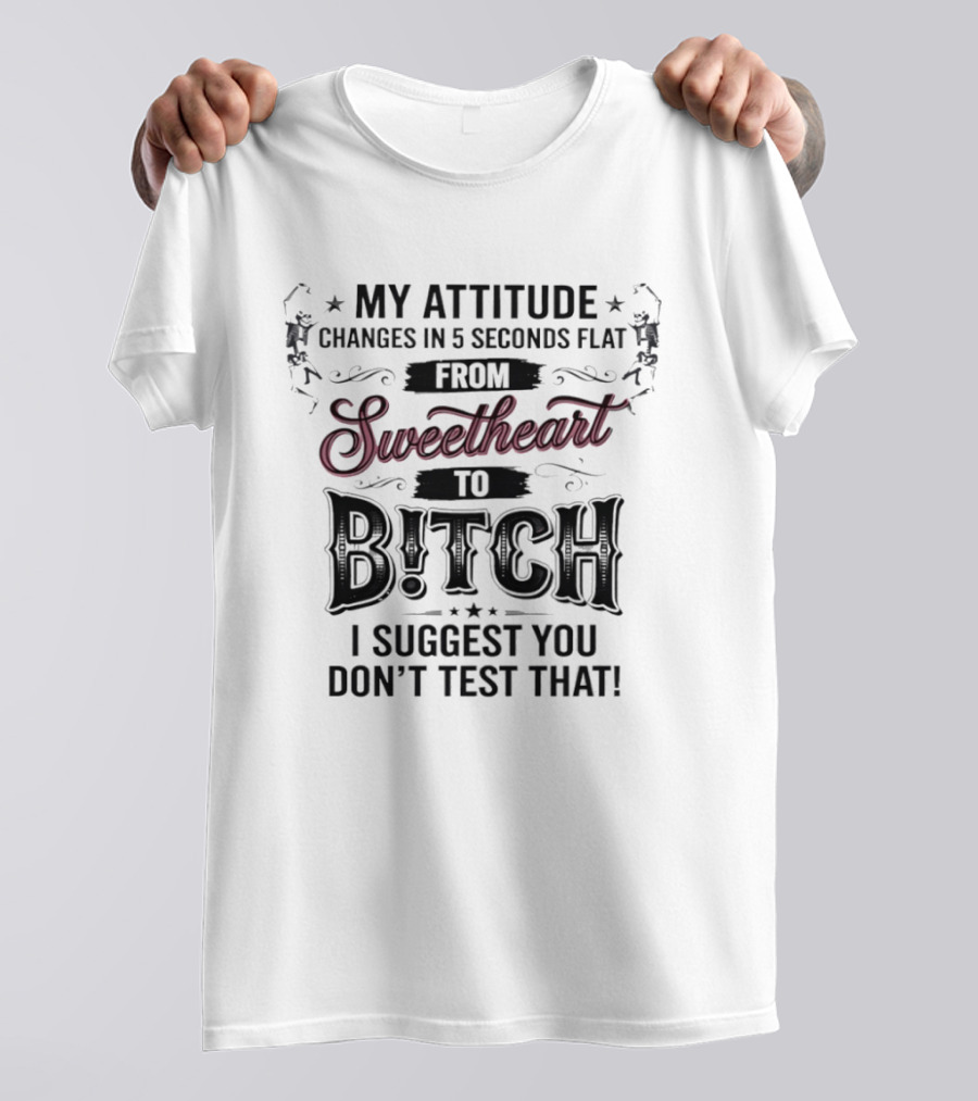 My Attitude Changes In 5 Seconds Flat From Sweetheart To Bitch I Suggest You Don't Test That T-Shirt