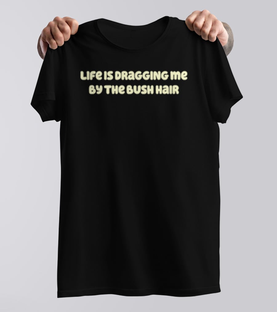 Life Is Dragging Me By The Bush Hair T-Shirt