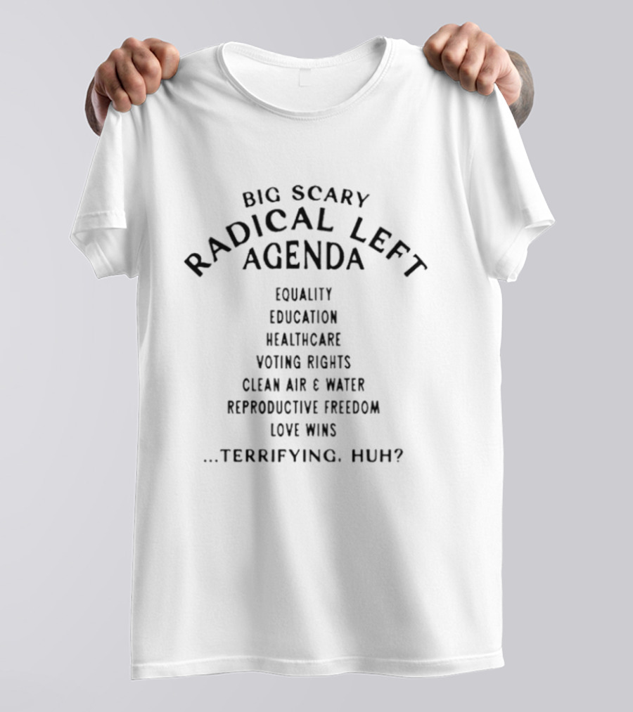 Big Scary Radical Left Agenda Equality Education Healthcare Voting Rights Clean Air Water Reproductive Freedom Love Wins Terrifying Huh T-Shirt