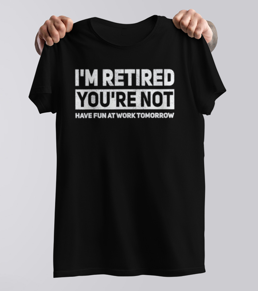 I'm Retired You're Not Have Fun At Work Tomorrow T-Shirt