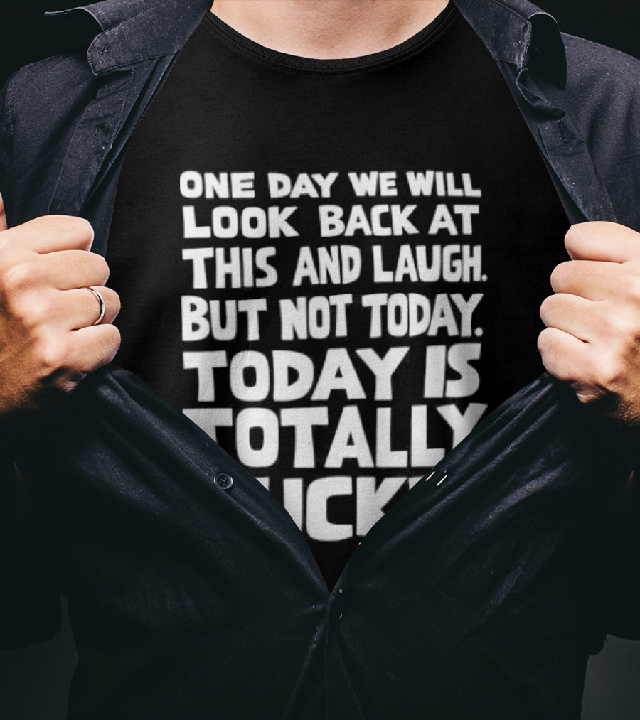 One Day We Will Look Back At This And Laugh But Not Today Is Totally Fucked T-Shirt