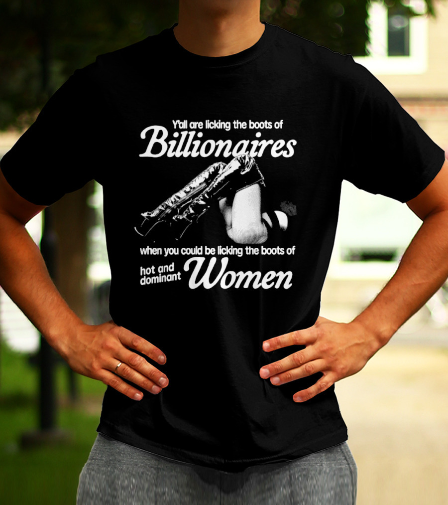 Y'all Are Licking The Boots Of Billionaires When You Could Be Licking Hot And Dominant Women T-Shirt