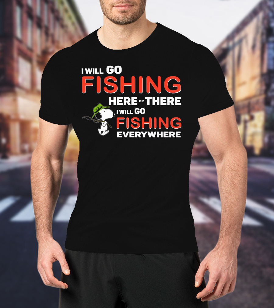 I Will Go Fishing Here Or There I Will Go Fishing Everywhere T-Shirt