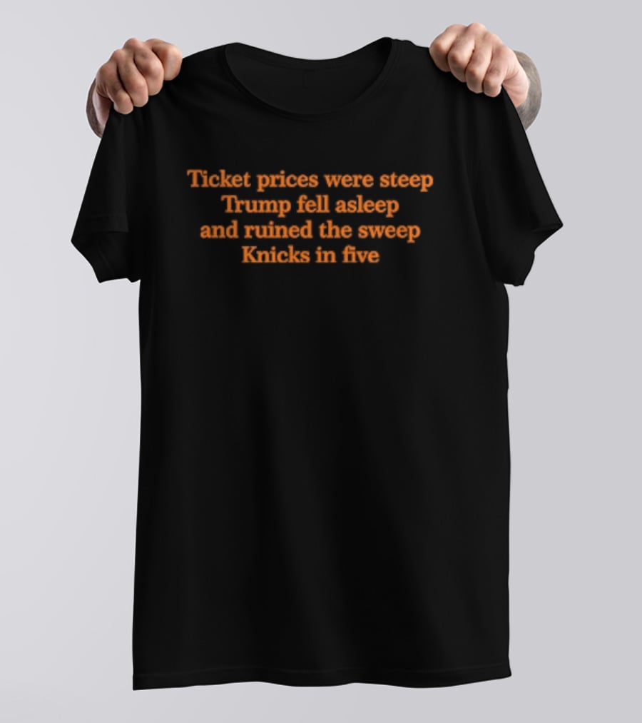 Ticket Prices Were Steep Trump Fell Asleep Knicks In Five Ruined The Sweep T-Shirt
