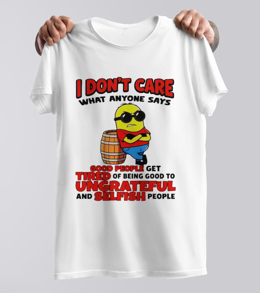 I Don't Care What Anyone Says Good People Get Tired Of Being Good To Ungrateful And Selfish People Minion T-Shirt