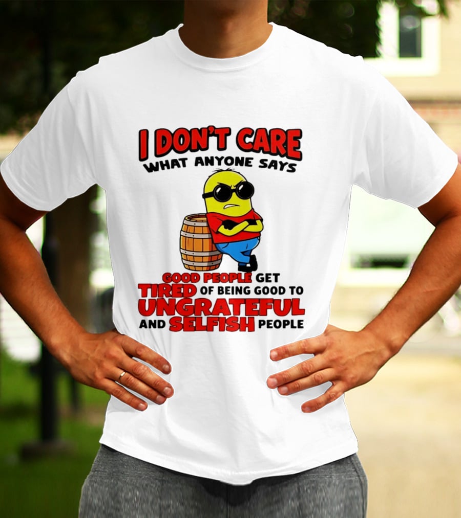 I Don't Care What Anyone Says Good People Get Tired Of Being Good To Ungrateful And Selfish People Minion T-Shirt