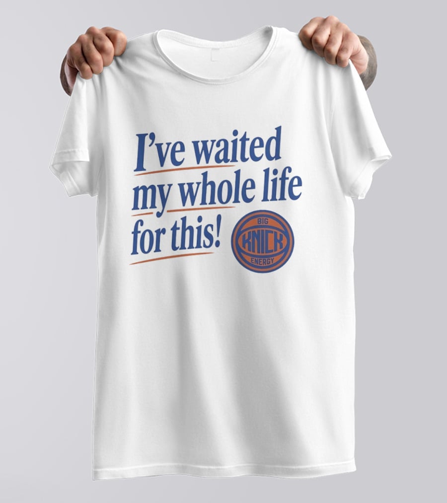 I've Waited My Whole Life For This Big Knick Energy New York Knicks T-Shirt