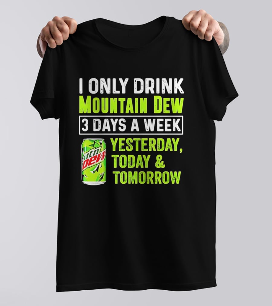 I Only Drink Mountain Dew 3 Days A Week Yesterday, Today & Tomorrow T-Shirt