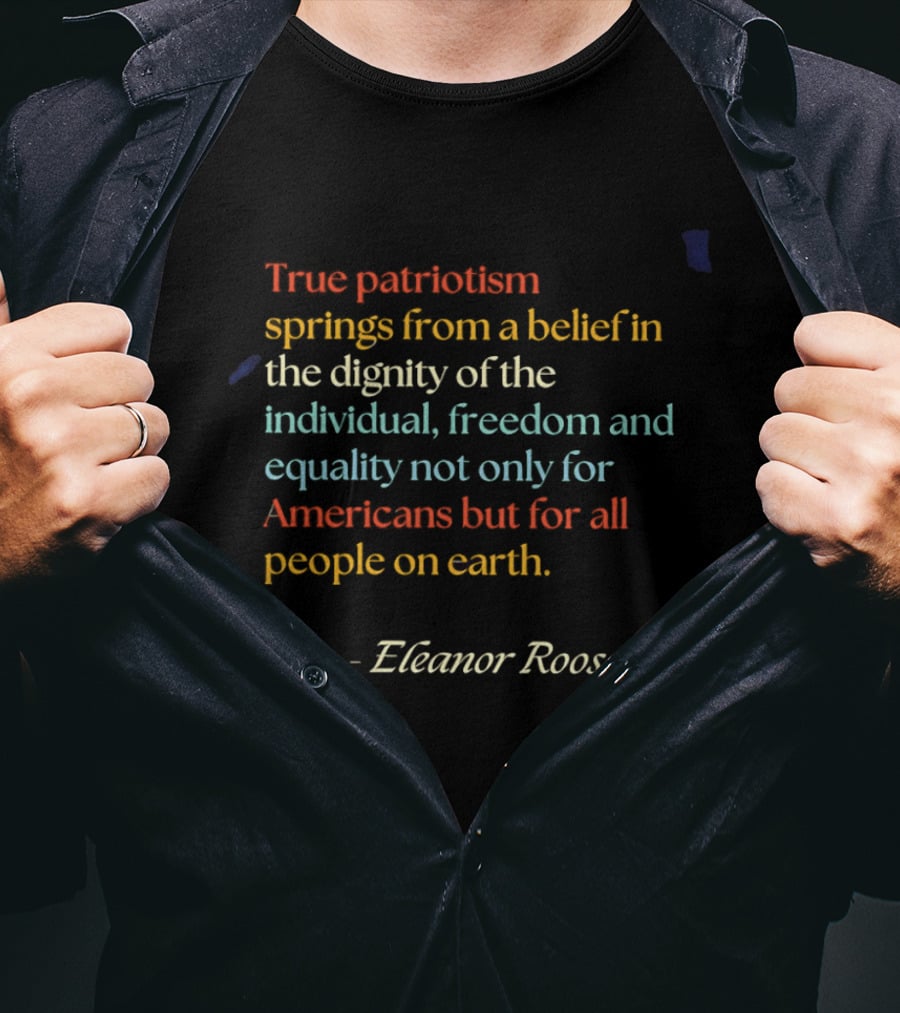 True Patriotism Springs From A Belief In The Dignity Of The Individual Freedom And Equality For All People On Earth Eleanor Roosevelt T-Shirt