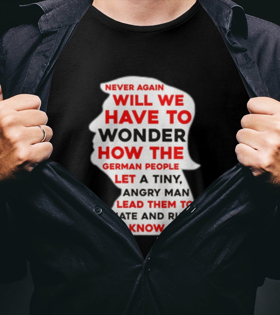 Will We Have To Wonder How The German People Let A Tiny Angry Man Lead Them To Hate And Ruin We Know Now T-Shirt