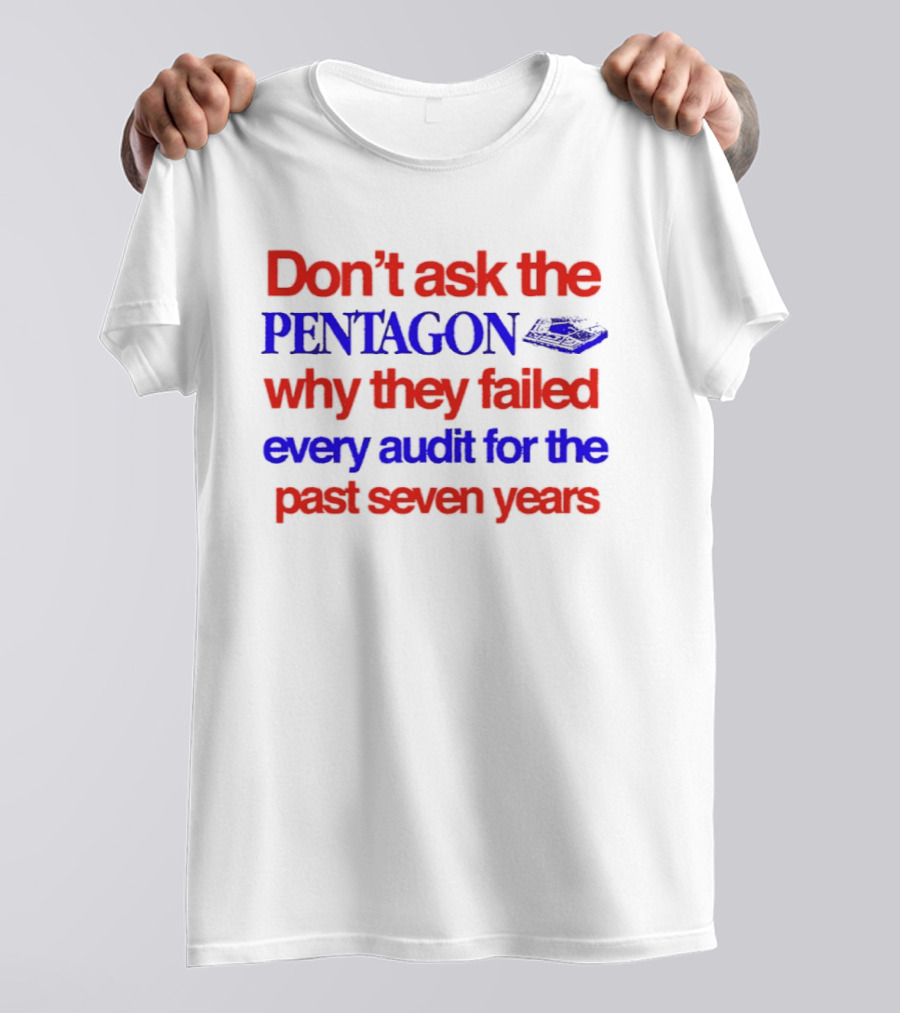 Don't Ask The Pentagon Why They Failed Every Audit For The Past Seven Years T-Shirt