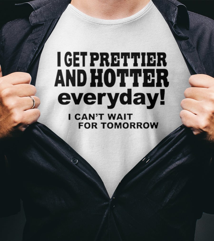 I Get Prettier And Hotter Everyday I Can't Wait For Tomorrow T-Shirt