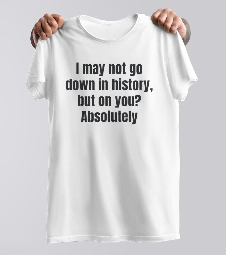 I May Not Go Down In History But On You Absolutely T-Shirt