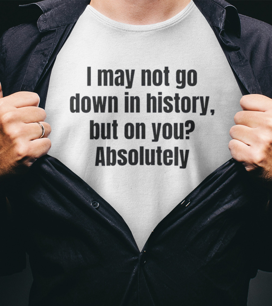 I May Not Go Down In History But On You Absolutely T-Shirt