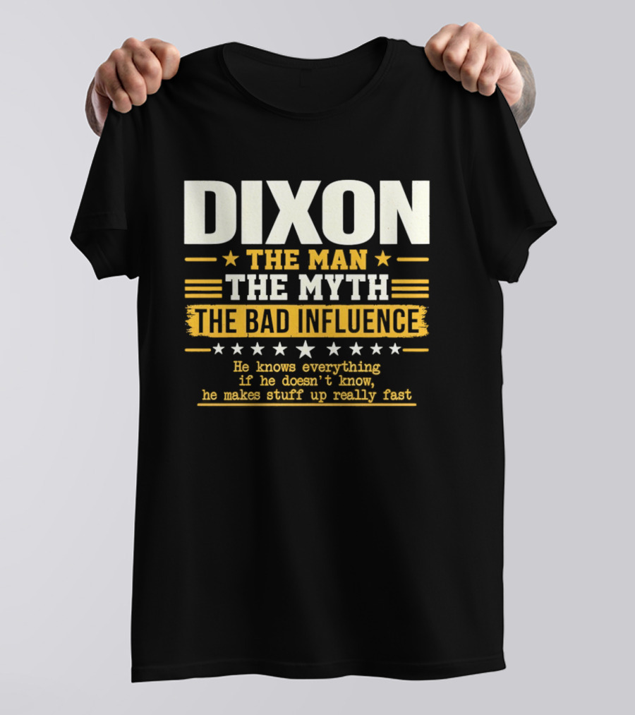 Dixon The Man The Myth The Bad Influence He Knows Everything If He Doesn't Know He Makes Stuff Up Really Fast T-Shirt