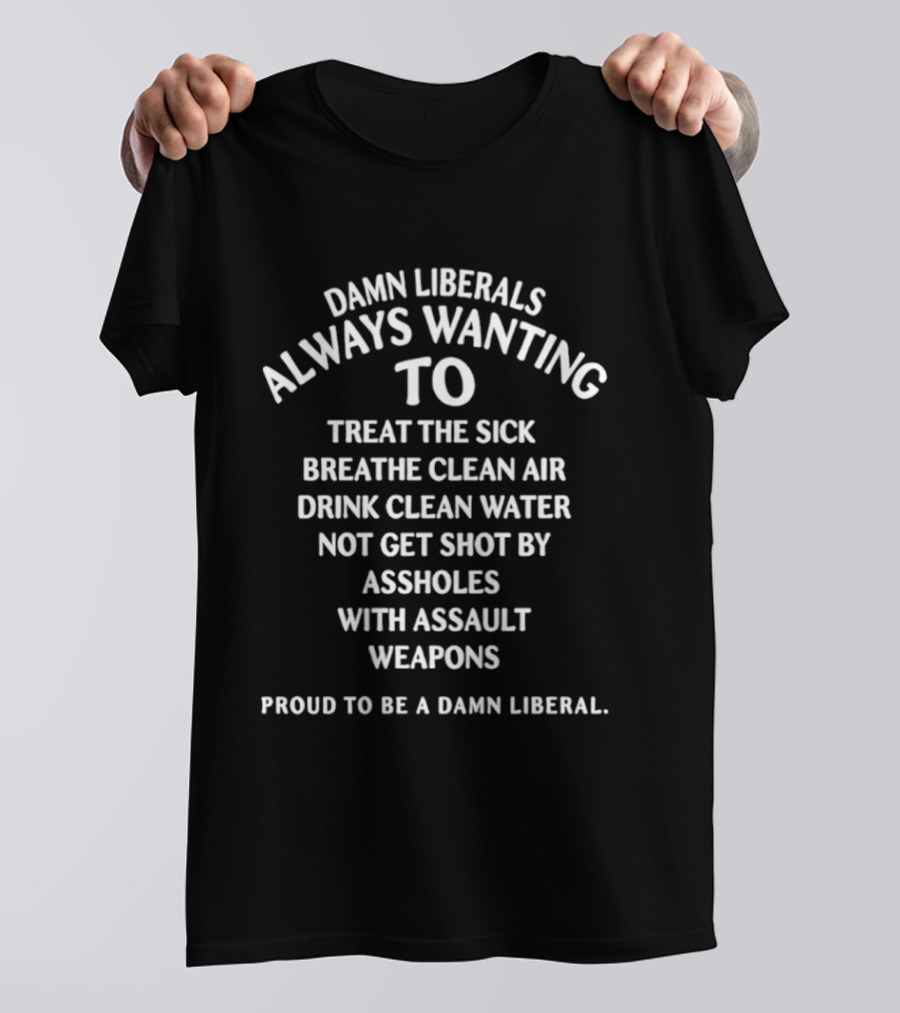 Damn Liberals Always Wanting To Treat The Sick Breathe Clean Air Drink Clean Water Not Get Shot Proud To Be A Damn Liberal T-Shirt