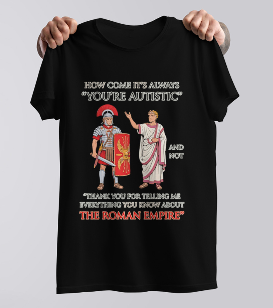 How Come It's Always You're Autistic And Not Thank You For Telling Me Everything You Know About The Roman Empire T-Shirt