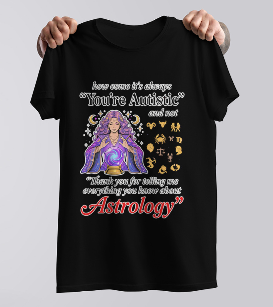 How Come It's Always You're Autistic And Not Thank You For Telling Me Everything You Know About Astrology T-Shirt