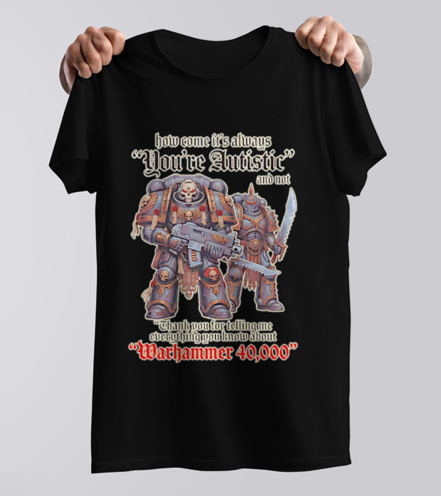 How Come It's Always You're Autistic And Not Thank You For Telling Me Everything You Know About Warhammer 40000 T-Shirt