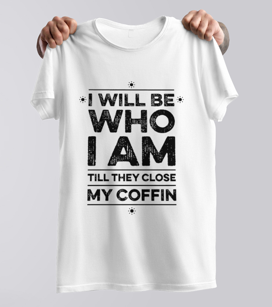 I Will Be Who I Am Till They Close My Coffin T-Shirt