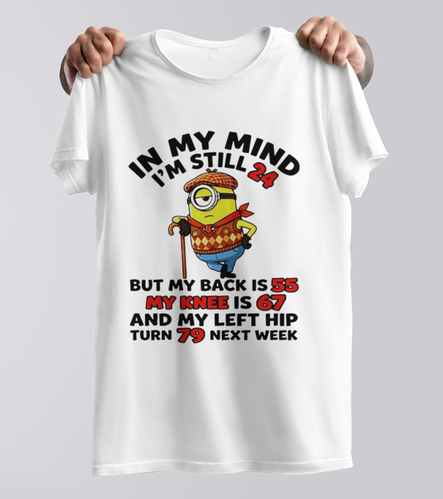 In My Mind I'm Still 24 But My Back Is 55 My Knee Is 67 My Left Hip 79 Minion T-Shirt