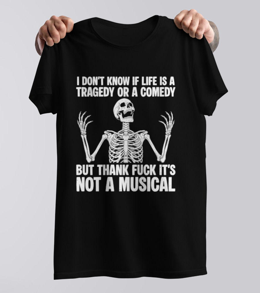 I Don't Know If Life Is A Tragedy Or A Comedy But Thank Fuck It's Not A Musical Skeleton T-Shirt