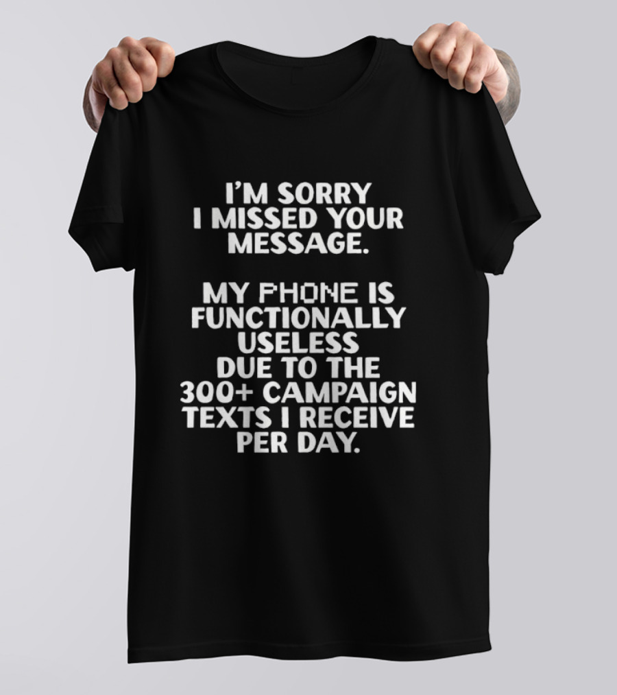 I'm Sorry I Missed Your Message My Phone Is Functionally Useless Due To The 300+ Campaign Texts I Receive Per Day T-Shirt