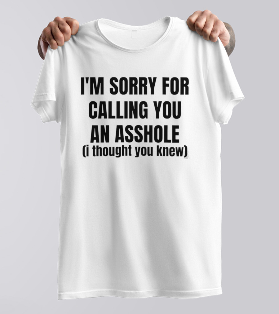 I'm Sorry For Calling You An Asshole I Thought You Knew T-Shirt