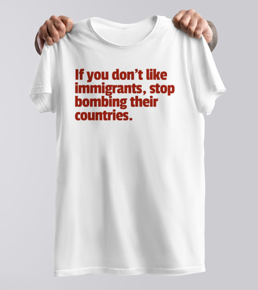 If You Don't Like Immigrants Stop Bombing Their Countries T-Shirt