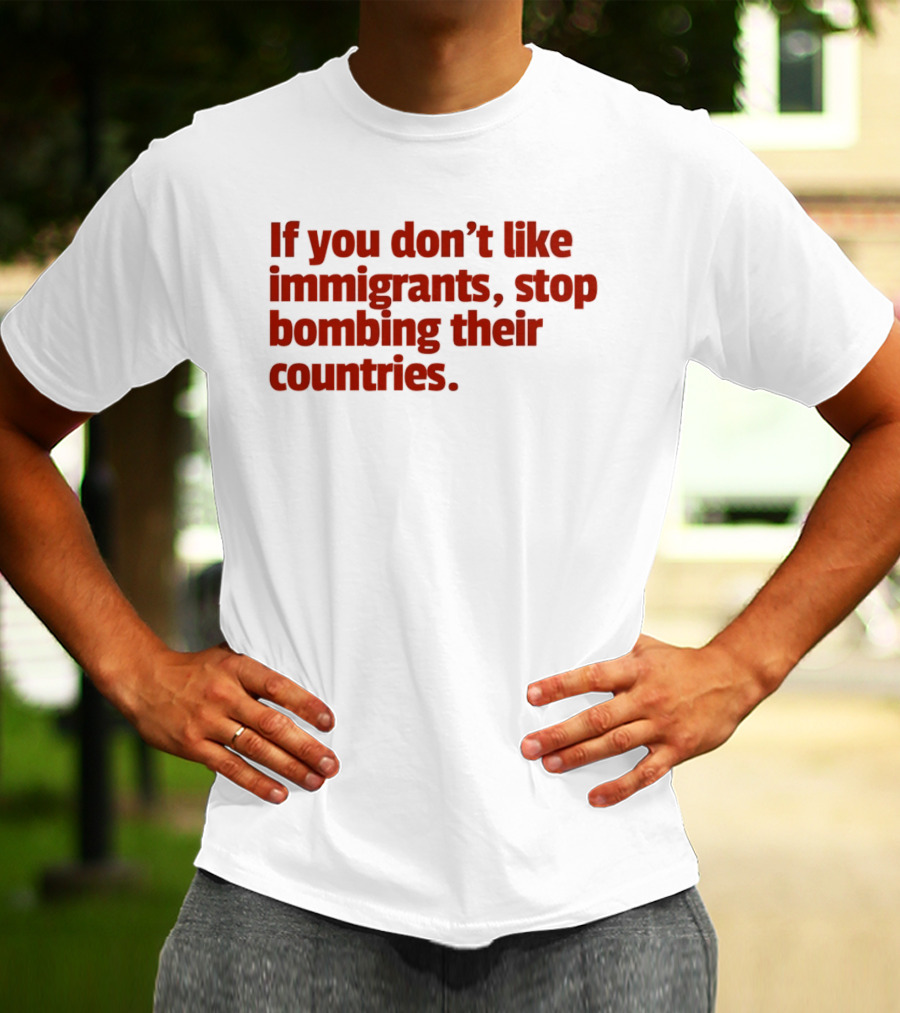 If You Don't Like Immigrants Stop Bombing Their Countries T-Shirt