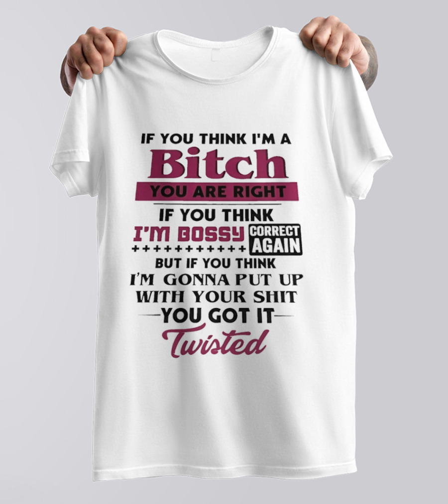 If You Think I'm A Bitch You Are Right Bossy Correct Again Not Gonna Put Up With Your Shit You Got It Twisted T-Shirt