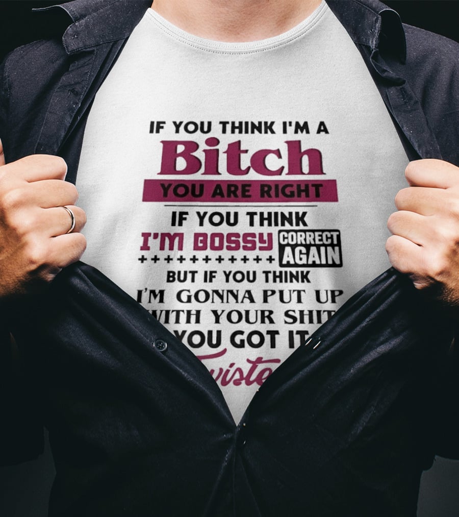 If You Think I'm A Bitch You Are Right Bossy Correct Again Not Gonna Put Up With Your Shit You Got It Twisted T-Shirt