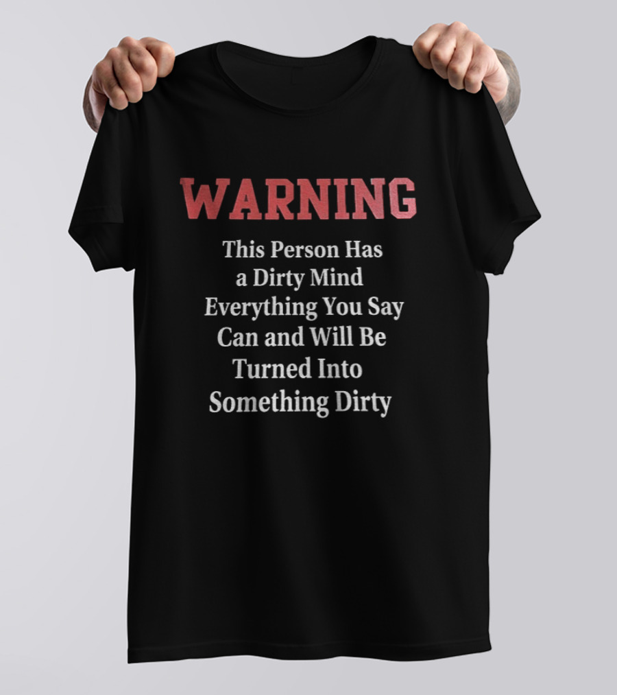 WARNING This Person Has A Dirty Mind Everything You Say Can And Will Be Turned Into Something Dirty T-Shirt