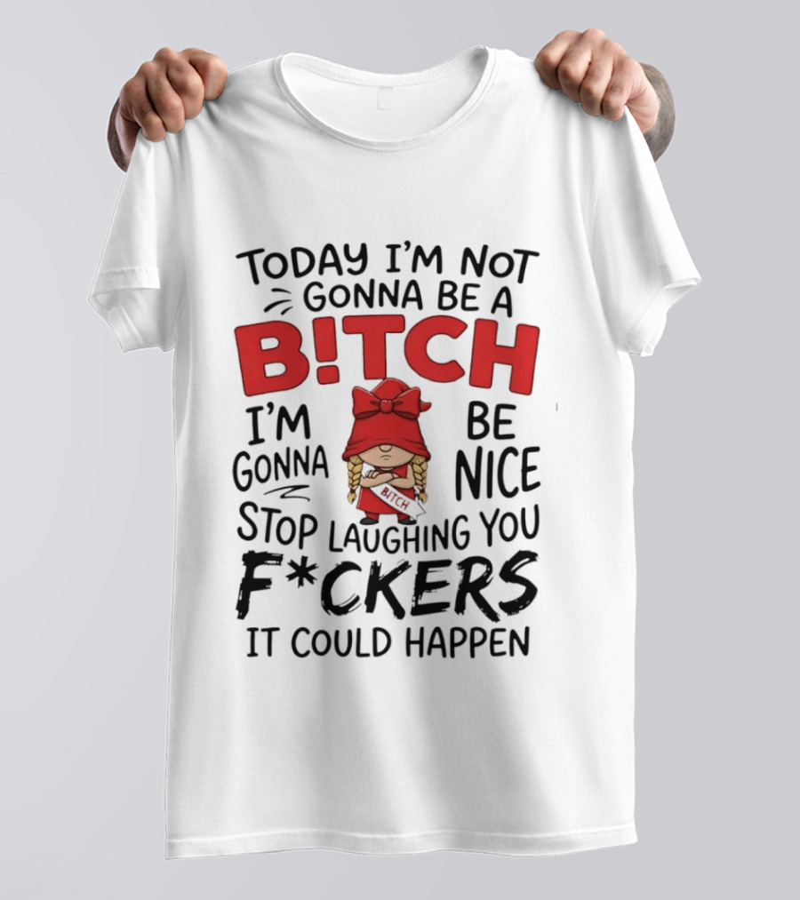 Today I'm Not Gonna Be A Bitch Be Nice Stop Laughing You F*ckers It Could Happen T-Shirt