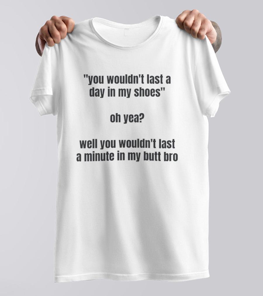 You Wouldn't Last A Day In My Shoes Oh Yea Well You Wouldn't Last A Minute In My Butt Bro T-Shirt
