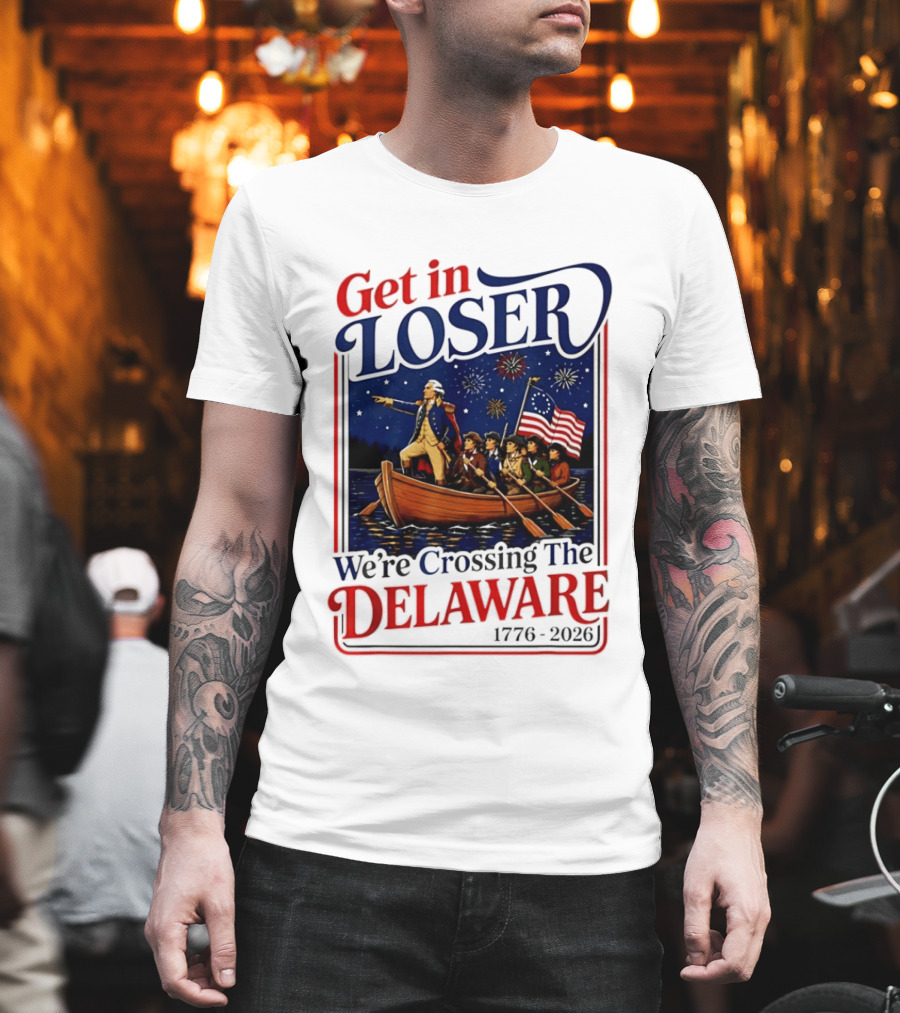 Get In Loser We're Crossing The Delaware 1776 2026 4th Of July T-Shirt