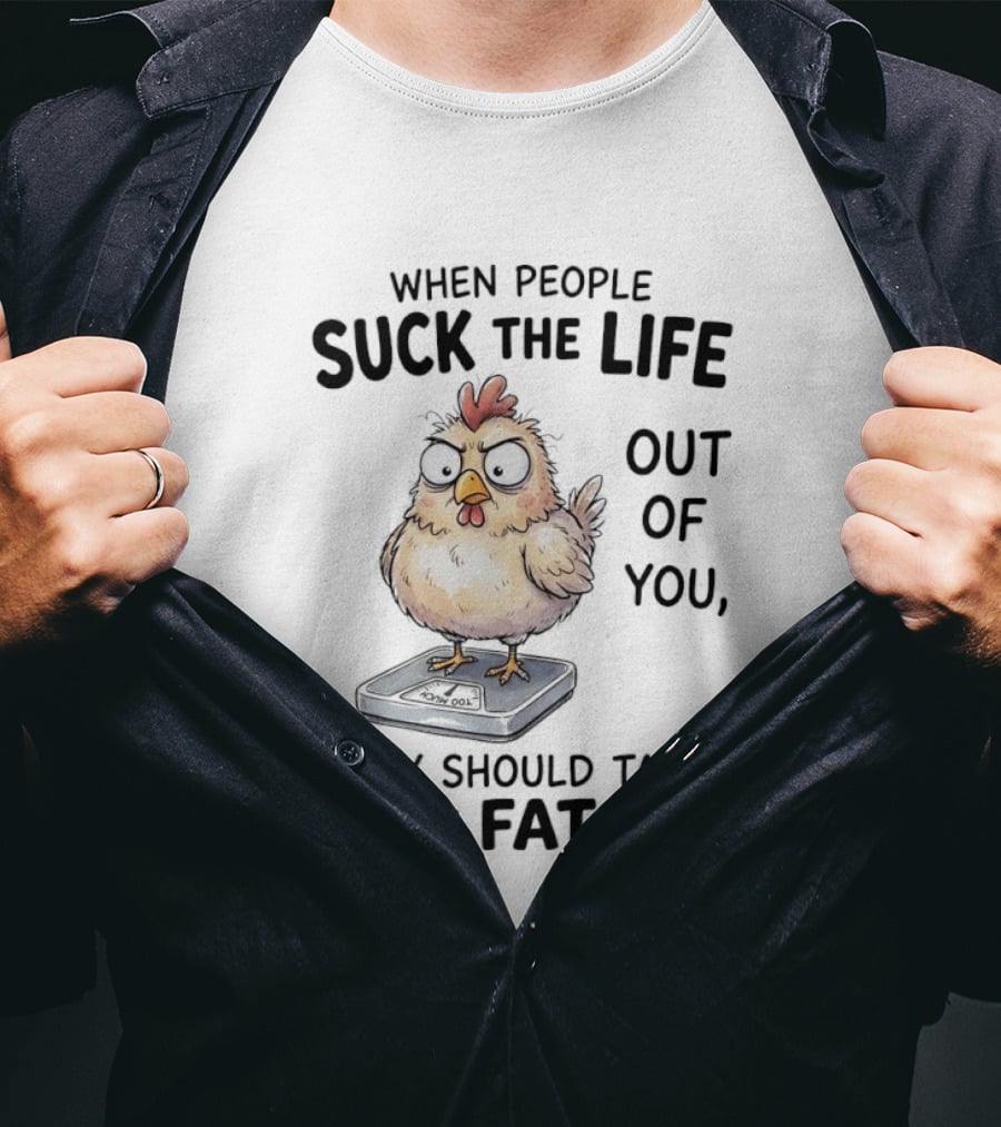 When People Suck The Life Out Of You They Should Take Some Fat Too Chicken On Scale T-Shirt